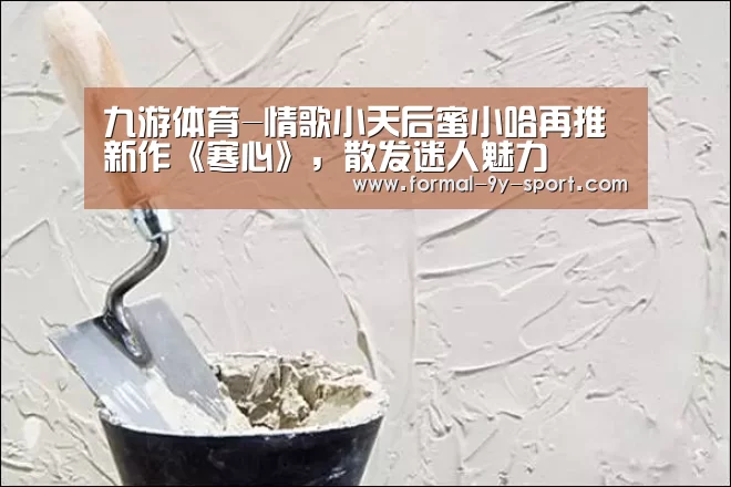 九游体育-情歌小天后蜜小哈再推新作《寒心》,散发迷人魅力(图1) 九游体育