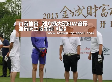 九游体育-刘力扬大玩EDM音乐 发布庆生版新歌《岛》(图2) 九游体育