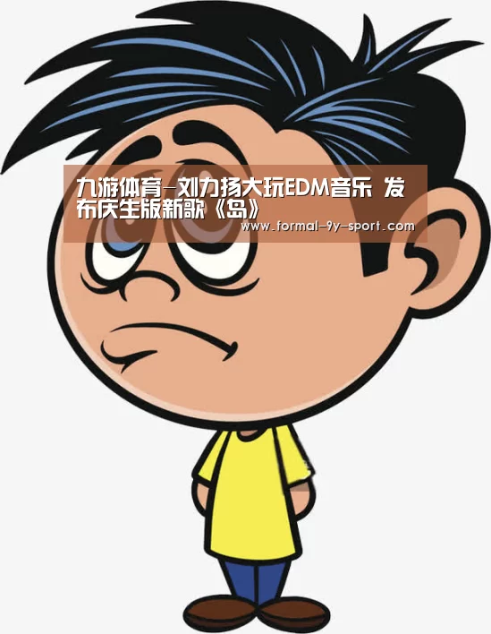 九游体育-刘力扬大玩EDM音乐 发布庆生版新歌《岛》(图3) 九游体育