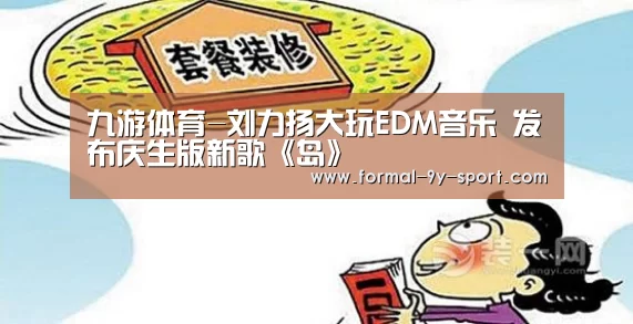 九游体育-刘力扬大玩EDM音乐 发布庆生版新歌《岛》(图4) 九游体育