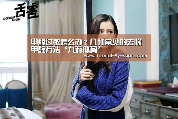 甲醛过敏怎么办?几种常见的去除甲醛方法‘九游体育’(图2) 九游体育