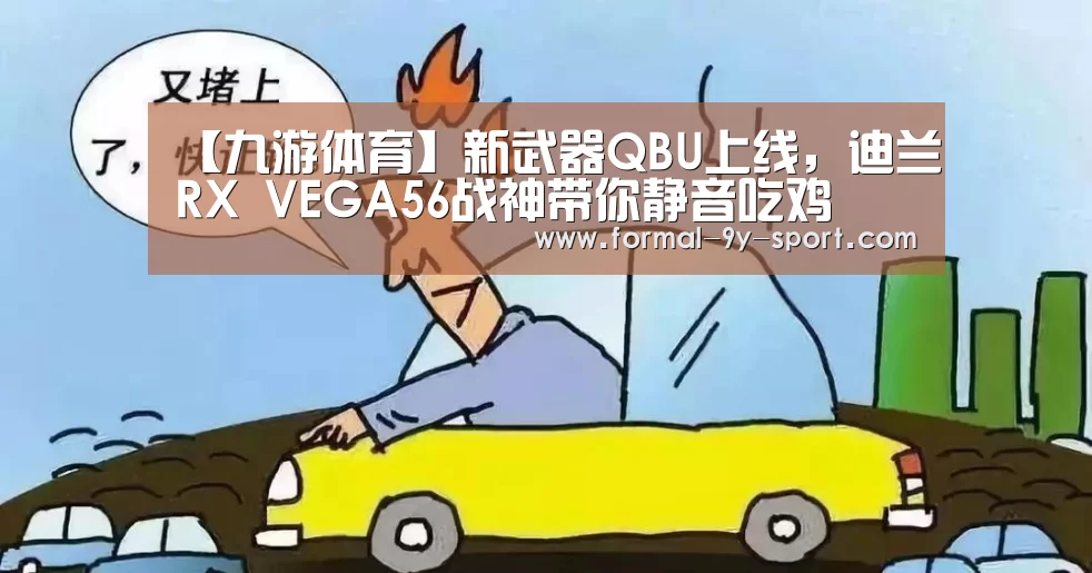 【九游体育】新武器QBU上线,迪兰RX VEGA56战神带你静音吃鸡(图1) 九游体育
